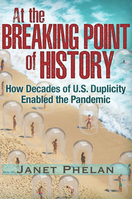 At the Breaking Point of History: How Decades of U.S. Duplicity Enabled the Pandemic By Janet Phelan Cover Image