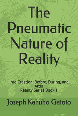 The Pneumatic Nature of Reality: Into Creation: Before, During, and After By Joseph Kahuho Gatoto Cover Image
