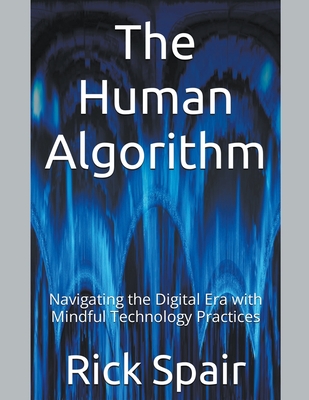 The Human Algorithm: Navigating the Digital Era with Mindful Technology Practices Cover Image