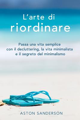 L'Arte Di Riordinare: Passa Una Vita Semplice Con Il Decluttering, La Vita Minimalista E Il Segreto del Minimalismo Cover Image