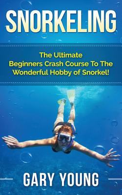 Snorkeling: The Ultimate Beginners Crash Course To The Wonderful Hobby of Snorkel! Cover Image