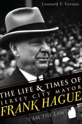 The Life & Times of Jersey City Mayor Frank Hague: I Am the Law By Leonard F. Vernon Cover Image