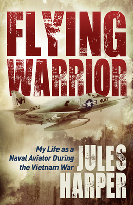 Flying Warrior: My Life as a Naval Aviator During the Vietnam War