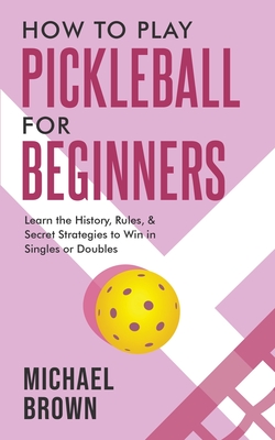 How To Play Pickleball For Beginners - Learn the History, Rules, & Secret Strategies To Win In Singles Or Doubles Cover Image
