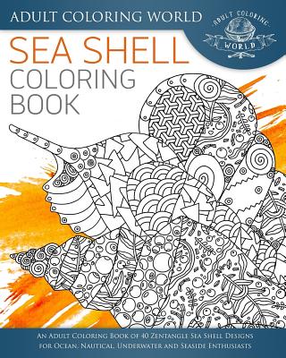 Sea Shell Coloring Book: An Adult Coloring Book of 40 Zentangle Sea Shell Designs for Ocean, Nautical, Underwater and Seaside Enthusiasts Cover Image