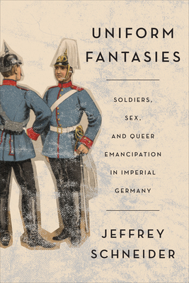 Uniform Fantasies: Soldiers, Sex, and Queer Emancipation in Imperial Germany (German and European Studies) Cover Image
