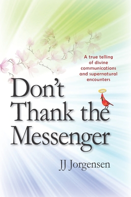 Don't Thank the Messenger: A true telling of divine communications and supernatural encounters Cover Image