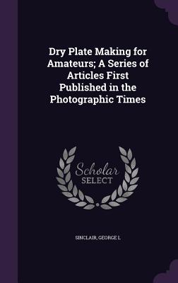 Dry Plate Making for Amateurs; A Series of Articles First Published in the Photographic Times Cover Image