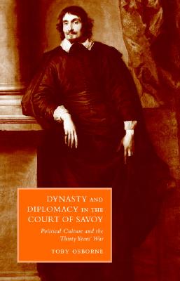 Dynasty and Diplomacy in the Court of Savoy: Political Culture and the Thirty Years' War (Cambridge Studies in Italian History and Culture)