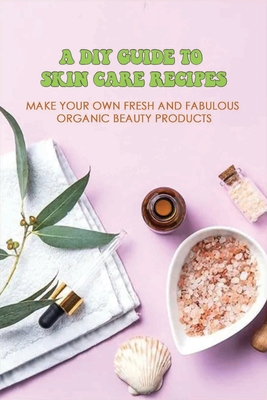 A DIY Guide To Skin Care Recipes: Make Your Own Fresh And Fabulous Organic Beauty Products: How To Make Organic Creams At Home By Ali Licht Cover Image