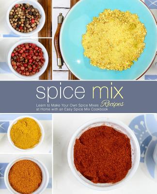 Spice Mix Recipes: Learn to Make Your Own Spice Mixes at Home with an Easy Spice Mix Cookbook (2nd Edition) Cover Image