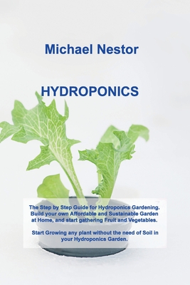 Hydroponics: The Step by Step Guide for Hydroponics Gardening. Build your own Affordable and Sustainable Garden at Home, and start By Michael Nestor Cover Image