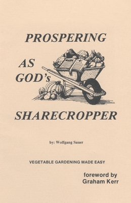 Prospering as God's Sharecropper: Vegetable Gardening Made Easy By Wolfgang Sauer, Graham Kerr (Foreword by) Cover Image