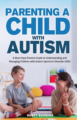 Parenting a Child with Autism: A Must-Have Parents Guide to Understanding and Managing Children with Autism Spectrum Disorder (ASD) By Barry Barbera Cover Image