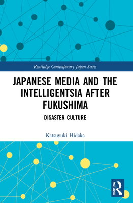 Japanese Media and the Intelligentsia after Fukushima: Disaster Culture (Routledge Contemporary Japan)