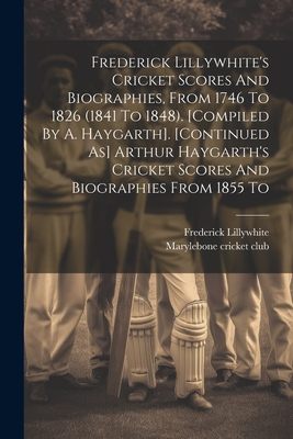 Frederick Lillywhite's Cricket Scores And Biographies, From 1746 To 1826 (1841 To 1848). [compiled By A. Haygarth]. [continued As] Arthur Haygarth's C Cover Image