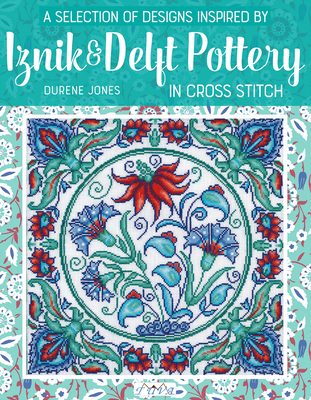 A Selection of Designs Inspired by Iznik and Delft Pottery in Cross Stitch By Durene Jones Cover Image