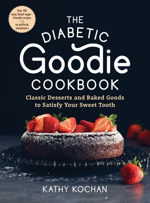The Diabetic Goodie Cookbook: Classic Desserts and Baked Goods to Satisfy Your Sweet Tooth—Over 190 Easy, Blood-Sugar-Friendly Recipes with No Artificial Sweeteners By Kathy Kochan Cover Image