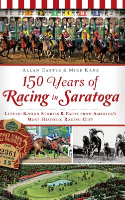 150 Years of Racing in Saratoga: Little-Known Stories & Facts from America's Most Historic Racing City By Allan Carter, Mike Kane Cover Image