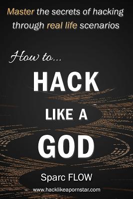 How to Hack Like a God: Master the Secrets of Hacking Through Real Life Scenarios By Sparc Flow Cover Image