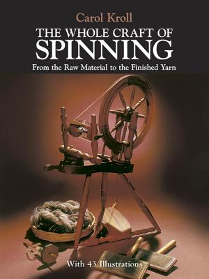 The Whole Craft of Spinning: From the Raw Material to the Finished Yarn By Carol Kroll Cover Image