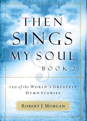 Then Sings My Soul: 150 of the World's Greatest Hymn Stories By Robert J. Morgan Cover Image