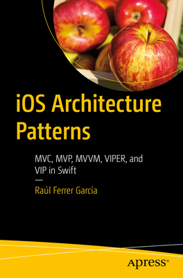 IOS Architecture Patterns: MVC, Mvp, MVVM, Viper, and VIP in Swift By Raúl Ferrer García Cover Image