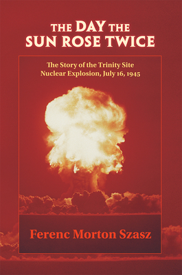 The Day the Sun Rose Twice: The Story of the Trinity Site Nuclear Explosion, July 16, 1945 Cover Image