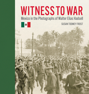 Witness to War: Mexico in the Photographs of Walter Elias Hadsell By Susan Toomey Frost, Walter Elias Hadsell (Photographer), Claudia Canales (Translator) Cover Image