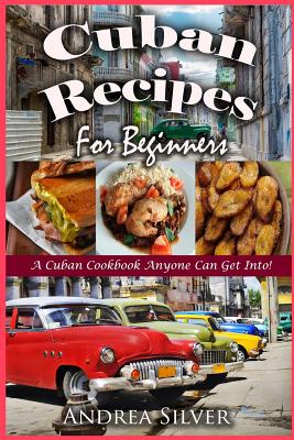 Cuban Recipes for Beginners: A Cuban Cookbook Anyone Can Get Into! (Andrea Silver Latin Recipes #1)