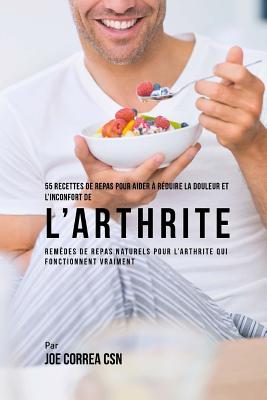 55 Recettes de Repas pour aider à réduire la Douleur et l'Inconfort de l'Arthrite: Remèdes de repas naturels pour l'arthrite qui fonctionnent vraiment By Joe Correa Csn Cover Image