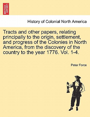 Tracts and other papers, relating principally to the origin, settlement, and progress of the Colonies in North America, from the discovery of the coun By Peter Force Cover Image