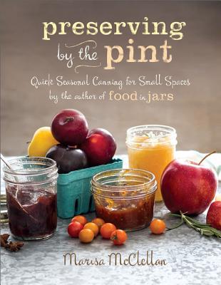 Preserving by the Pint: Quick Seasonal Canning for Small Spaces from the author of Food in Jars By Marisa McClellan Cover Image