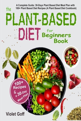 Plant Based Diet for Beginners Book: : A Complete Guide: 30-Days Plant Based Diet Meal Plan with 100 Plant Based Diet Recipes (A Plant Based Diet Cook By Violet Goff Cover Image