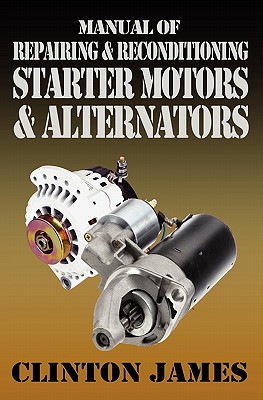 Manual of Repairing & Reconditioning Starter Motors and Alternators By Clinton James Cover Image