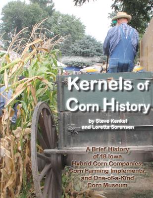 Kernels of Corn History: A Brief History of 18 Iowa Hybrid Corn Companies, Corn Farming Implements, and One-Of-A-Kind Corn Museum cover