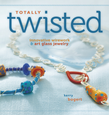 Totally Twisted: Innovative Wirework + Art Glass Jewelry By Kerry Bogert Cover Image