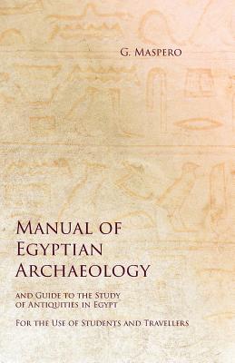 Manual of Egyptian Archaeology and Guide to the Study of Antiquities in Egypt - For the Use of Students and Travellers By G. Maspero, S. Agnes Johns Cover Image