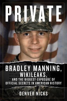 Private: Bradley Manning, WikiLeaks, and the Biggest Exposure of Official Secrets in American History By Denver Nicks Cover Image