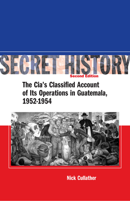 Secret History, Second Edition: The Cia's Classified Account of Its Operations in Guatemala, 1952-1954 By Nick Cullather Cover Image