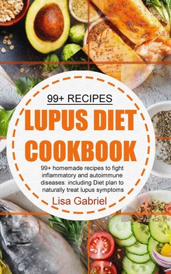 Lupus Diet Cookbook: 99+ Homemade Recipes to Fight Inflammatory and Autoimmune Diseases: Including Diet Plan to Naturally Treat Lupus Sympt Cover Image