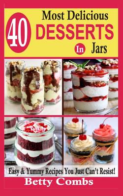 40 Most Delicious Desserts In Jars: Easy & Yummy Recipes You Just Can't Resist By Betty Combs Cover Image