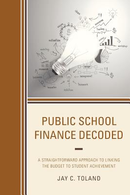 Public School Finance Decoded: A Straightforward Approach to Linking the Budget to Student Achievement By Jay C. Toland Cover Image