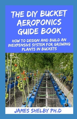 The DIY Bucket Aeroponics Guide Book: How to Design and Build an Inexpensive System for Growing Plants in Buckets Cover Image