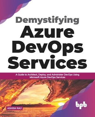 Demystifying Azure DevOps Services: A Guide to Architect, Deploy, and Administer DevOps Using Microsoft Azure DevOps Services (English Edition) By Ashish Raj Cover Image
