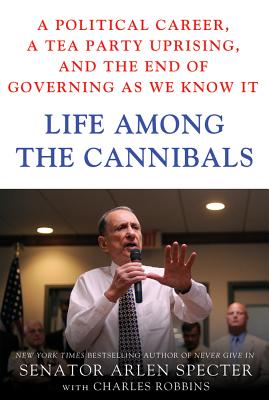 Life Among the Cannibals: A Political Career, a Tea Party Uprising, and the End of Governing As We Know It By Sen. Arlen Specter, Charles Robbins Cover Image