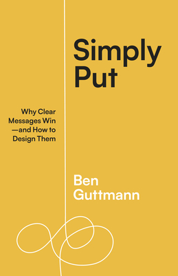Simply Put: Why Clear Messages Win—and How to Design Them By Ben Guttmann Cover Image