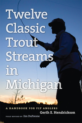 Twelve Classic Trout Streams in Michigan: A Handbook for Fly Anglers By Jim DuFresne, Gerth E. Hendrickson Cover Image