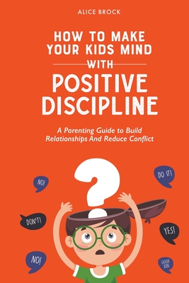 How to Make Your Kids Mind With Positive Discipline: A Parenting Guide to Build Relationships And Reduce Conflict Cover Image