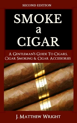 Smoke A Cigar: A Gentleman's Quick & Easy Guide To Cigars, Cigar Smoking & Cigar Accessories (Tips for Beginners) - SECOND EDITION Cover Image